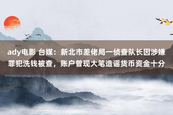 ady电影 台媒：新北市差佬局一侦查队长因涉嫌罪犯洗钱被查，账户曾现大笔造谣货币资金十分