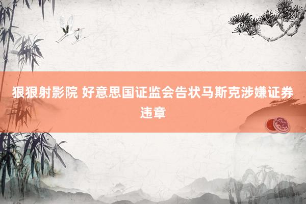 狠狠射影院 好意思国证监会告状马斯克涉嫌证券违章