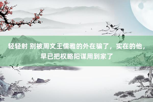 轻轻射 别被周文王儒雅的外在骗了，实在的他，早已把权略阳谋用到家了