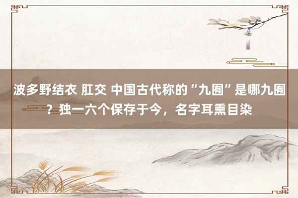 波多野结衣 肛交 中国古代称的“九囿”是哪九囿？独一六个保存于今，名字耳熏目染