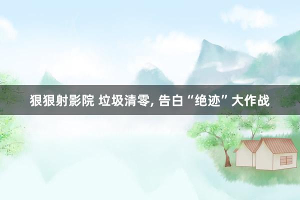 狠狠射影院 垃圾清零, 告白“绝迹”大作战