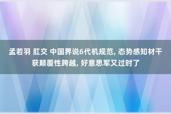 孟若羽 肛交 中国界说6代机规范, 态势感知材干获颠覆性跨越, 好意思军又过时了