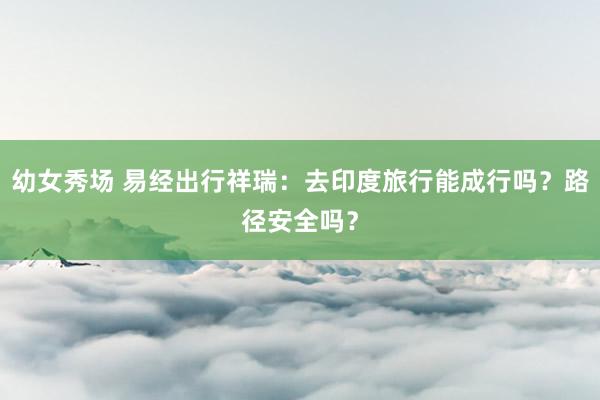 幼女秀场 易经出行祥瑞：去印度旅行能成行吗？路径安全吗？
