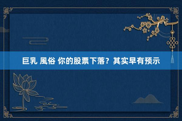 巨乳 風俗 你的股票下落？其实早有预示