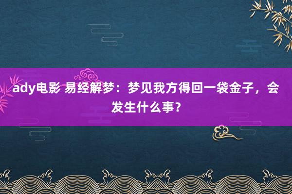 ady电影 易经解梦：梦见我方得回一袋金子，会发生什么事？