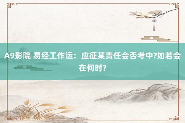 A9影院 易经工作运：应征某责任会否考中?如若会在何时?