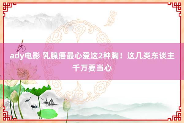 ady电影 乳腺癌最心爱这2种胸！这几类东谈主千万要当心