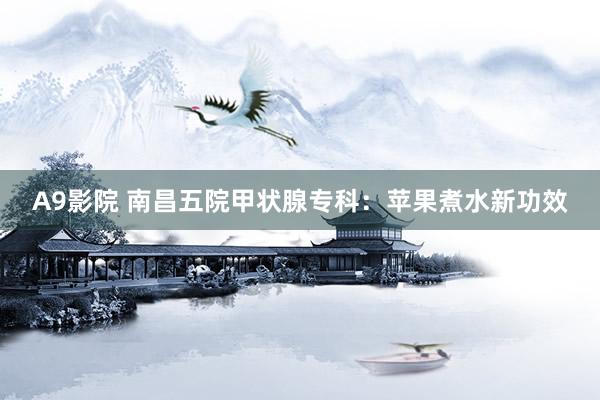 A9影院 南昌五院甲状腺专科：苹果煮水新功效