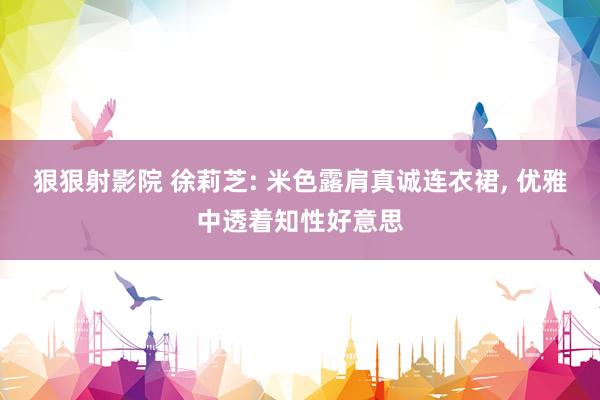 狠狠射影院 徐莉芝: 米色露肩真诚连衣裙, 优雅中透着知性好意思