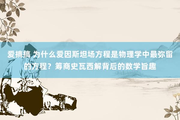 爱搞搞 为什么爱因斯坦场方程是物理学中最弥留的方程？筹商史瓦西解背后的数学旨趣