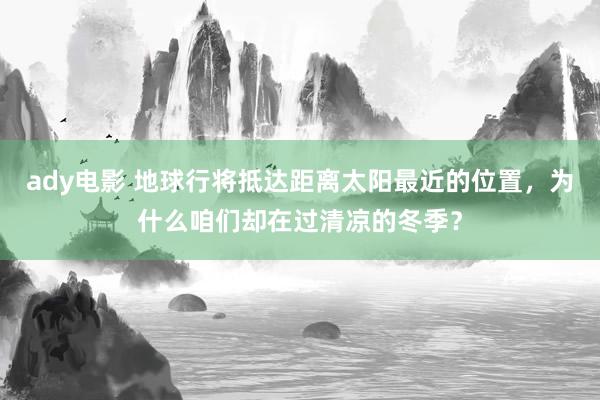 ady电影 地球行将抵达距离太阳最近的位置，为什么咱们却在过清凉的冬季？