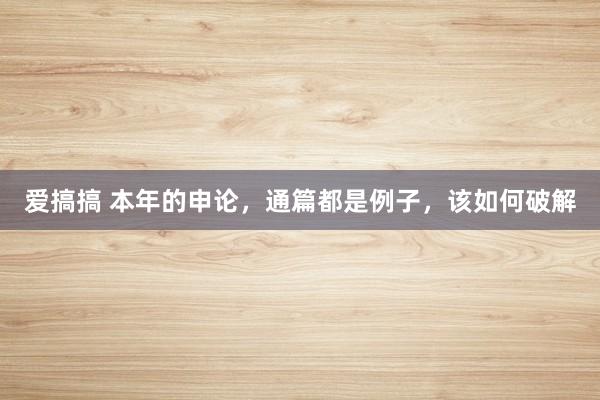 爱搞搞 本年的申论，通篇都是例子，该如何破解