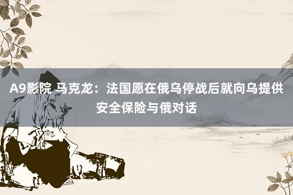 A9影院 马克龙：法国愿在俄乌停战后就向乌提供安全保险与俄对话