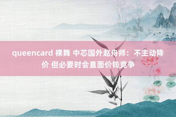 queencard 裸舞 中芯国外赵舟师：不主动降价 但必要时会直面价钱竞争