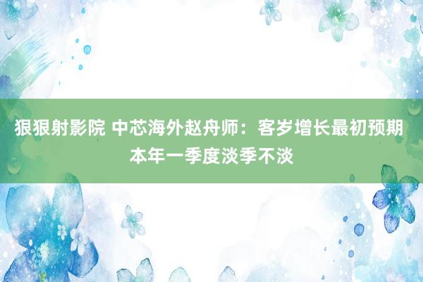 狠狠射影院 中芯海外赵舟师：客岁增长最初预期 本年一季度淡季不淡
