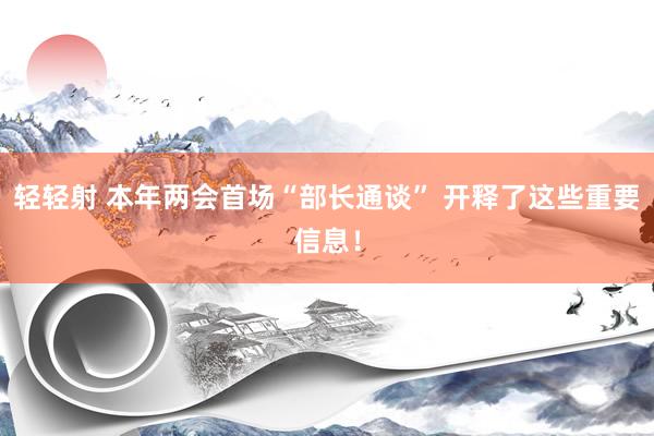 轻轻射 本年两会首场“部长通谈” 开释了这些重要信息！