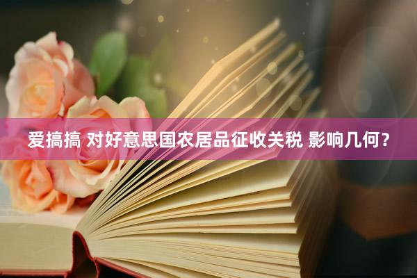 爱搞搞 对好意思国农居品征收关税 影响几何？