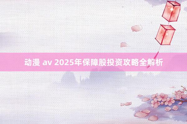 动漫 av 2025年保障股投资攻略全解析