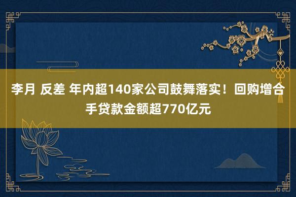 李月 反差 年内超140家公司鼓舞落实！回购增合手贷款金额超770亿元
