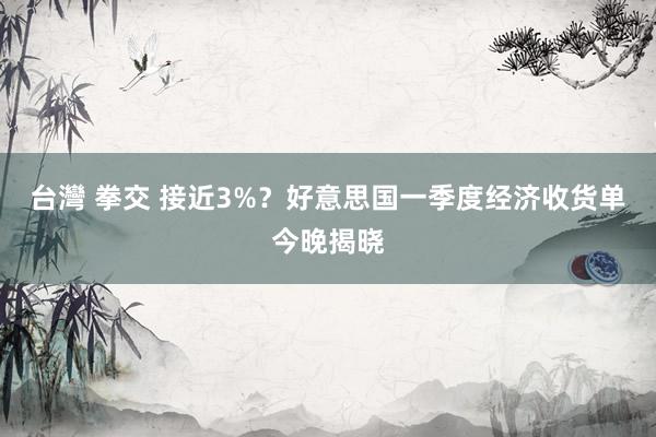 台灣 拳交 接近3%？好意思国一季度经济收货单今晚揭晓