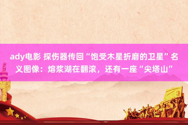 ady电影 探伤器传回“饱受木星折磨的卫星”名义图像：熔浆湖在翻滚，还有一座“尖塔山”