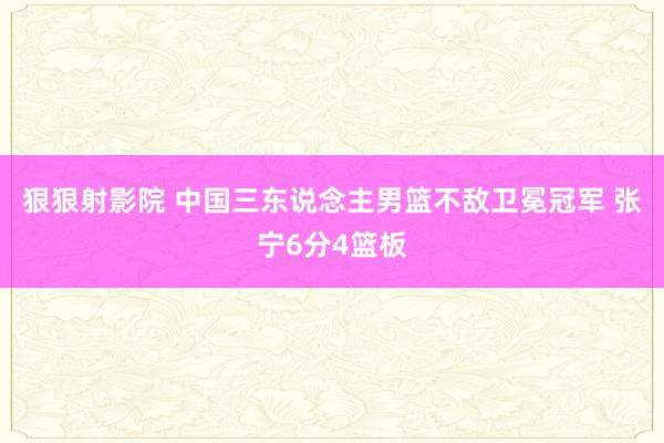 狠狠射影院 中国三东说念主男篮不敌卫冕冠军 张宁6分4篮板
