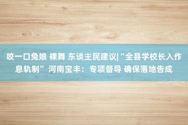 咬一口兔娘 裸舞 东谈主民建议|“全县学校长入作息轨制” 河南宝丰：专项督导 确保落地告成