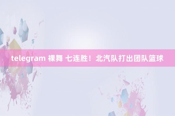 telegram 裸舞 七连胜！北汽队打出团队篮球