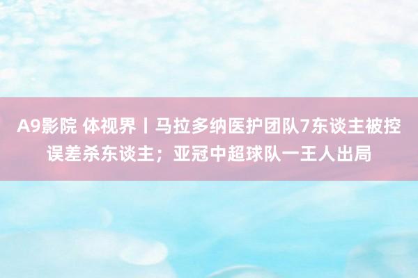 A9影院 体视界丨马拉多纳医护团队7东谈主被控误差杀东谈主；亚冠中超球队一王人出局