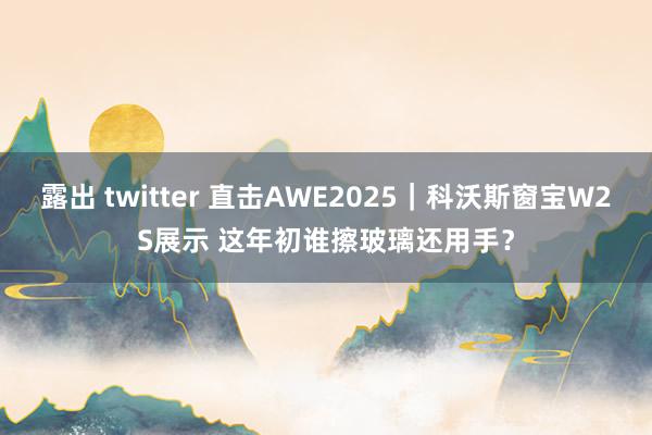 露出 twitter 直击AWE2025｜科沃斯窗宝W2S展示 这年初谁擦玻璃还用手？