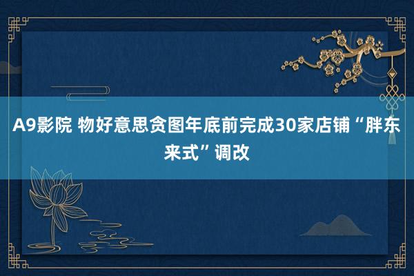 A9影院 物好意思贪图年底前完成30家店铺“胖东来式”调改