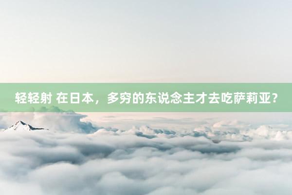 轻轻射 在日本，多穷的东说念主才去吃萨莉亚？