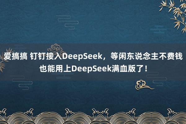 爱搞搞 钉钉接入DeepSeek，等闲东说念主不费钱也能用上DeepSeek满血版了！