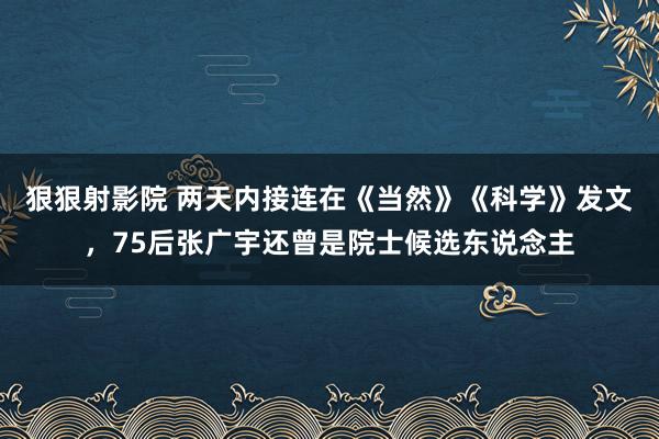 狠狠射影院 两天内接连在《当然》《科学》发文，75后张广宇还曾是院士候选东说念主