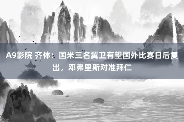 A9影院 齐体：国米三名翼卫有望国外比赛日后复出，邓弗里斯对准拜仁
