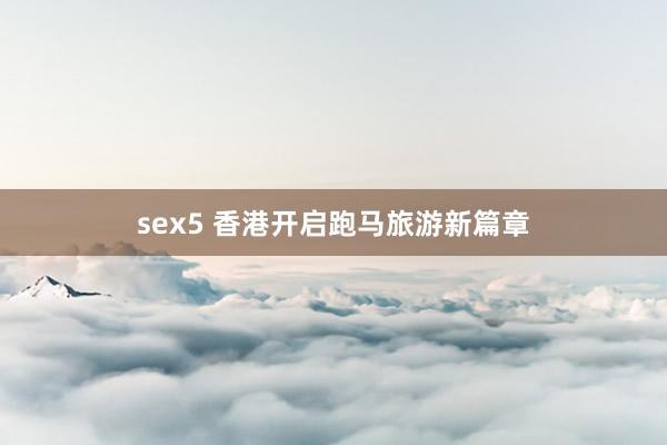 sex5 香港开启跑马旅游新篇章