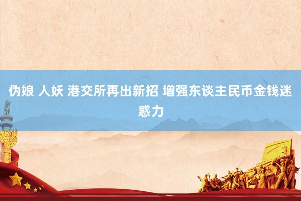 伪娘 人妖 港交所再出新招 增强东谈主民币金钱迷惑力