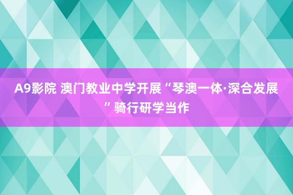 A9影院 澳门教业中学开展“琴澳一体·深合发展”骑行研学当作