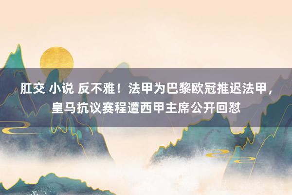 肛交 小说 反不雅！法甲为巴黎欧冠推迟法甲，皇马抗议赛程遭西甲主席公开回怼