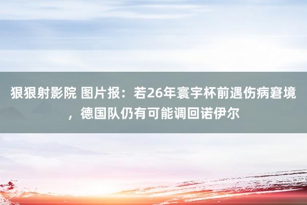 狠狠射影院 图片报：若26年寰宇杯前遇伤病窘境，德国队仍有可能调回诺伊尔