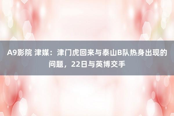 A9影院 津媒：津门虎回来与泰山B队热身出现的问题，22日与英博交手