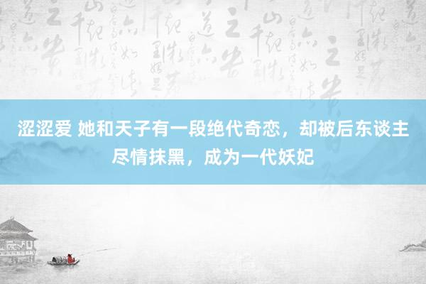 涩涩爱 她和天子有一段绝代奇恋，却被后东谈主尽情抹黑，成为一代妖妃