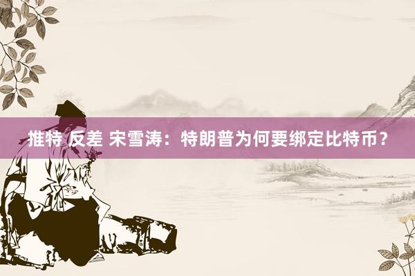 推特 反差 宋雪涛：特朗普为何要绑定比特币？