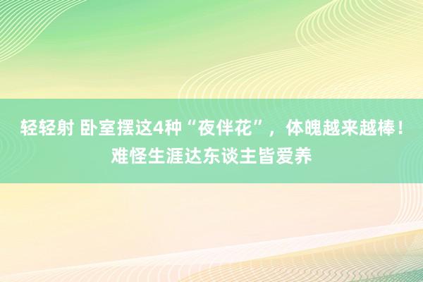 轻轻射 卧室摆这4种“夜伴花”，体魄越来越棒！难怪生涯达东谈主皆爱养