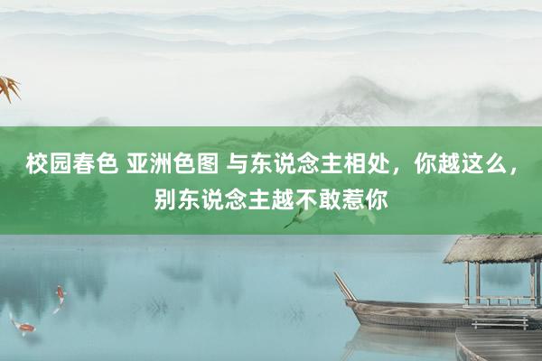校园春色 亚洲色图 与东说念主相处，你越这么，别东说念主越不敢惹你