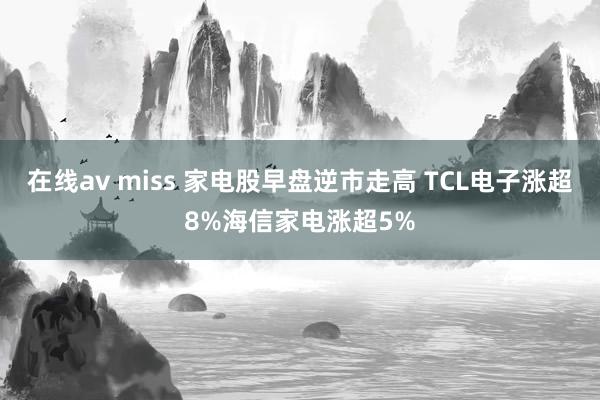 在线av miss 家电股早盘逆市走高 TCL电子涨超8%海信家电涨超5%