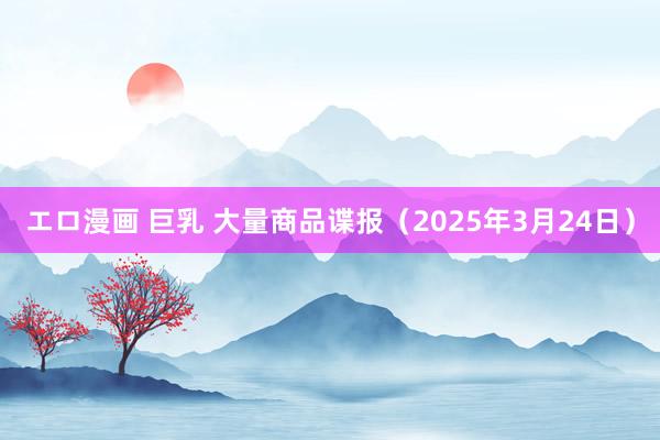エロ漫画 巨乳 大量商品谍报（2025年3月24日）
