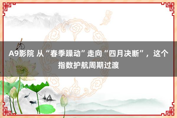 A9影院 从“春季躁动”走向“四月决断”，这个指数护航周期过渡