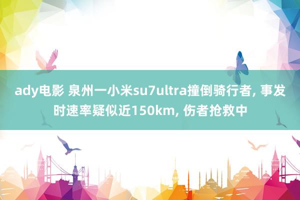 ady电影 泉州一小米su7ultra撞倒骑行者, 事发时速率疑似近150km, 伤者抢救中