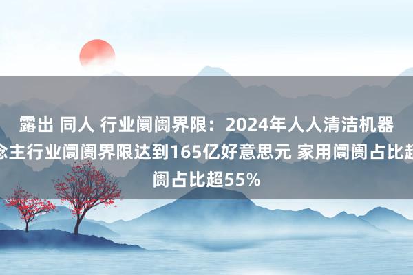 露出 同人 行业阛阓界限：2024年人人清洁机器东说念主行业阛阓界限达到165亿好意思元 家用阛阓占比超55%